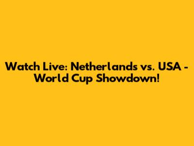 Watch Live: Netherlands vs. USA - World Cup Showdown!