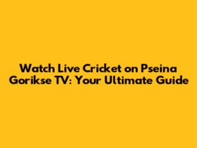 Watch Live Cricket on Pseina Gorikse TV: Your Ultimate Guide