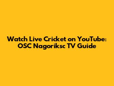 Watch Live Cricket on YouTube: OSC Nagoriksc TV Guide