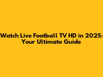 Watch Live Football TV HD in 2025: Your Ultimate Guide