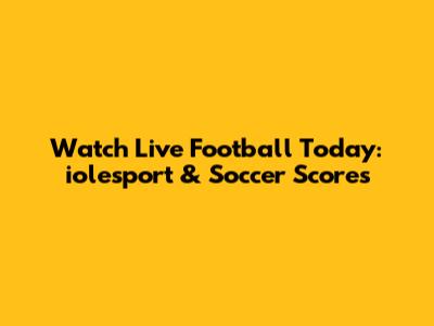 Watch Live Football Today: iolesport & Soccer Scores