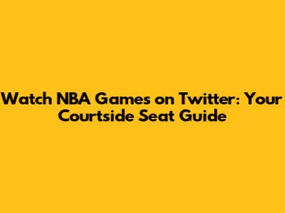 Watch NBA Games on Twitter: Your Courtside Seat Guide