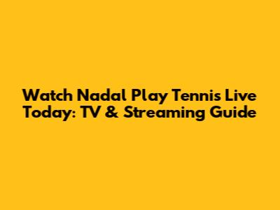Watch Nadal Play Tennis Live Today: TV & Streaming Guide