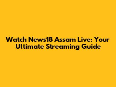 Watch News18 Assam Live: Your Ultimate Streaming Guide