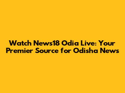 Watch News18 Odia Live: Your Premier Source for Odisha News