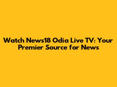 Watch News18 Odia Live TV: Your Premier Source for News