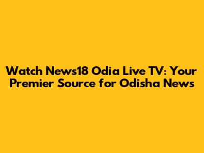 Watch News18 Odia Live TV: Your Premier Source for Odisha News