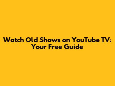Watch Old Shows on YouTube TV: Your Free Guide
