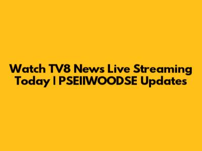 Watch TV8 News Live Streaming Today | PSEIIWOODSE Updates