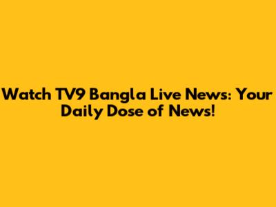 Watch TV9 Bangla Live News: Your Daily Dose of News!