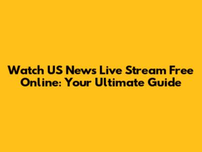 Watch US News Live Stream Free Online: Your Ultimate Guide