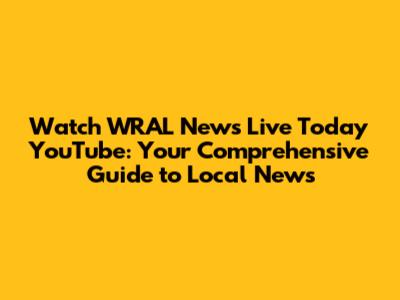 Watch WRAL News Live Today YouTube: Your Comprehensive Guide to Local News