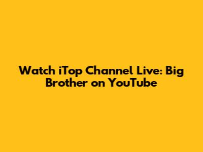 Watch iTop Channel Live: Big Brother on YouTube