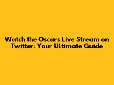 Watch the Oscars Live Stream on Twitter: Your Ultimate Guide