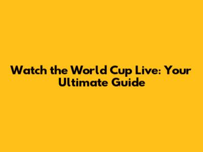 Watch the World Cup Live: Your Ultimate Guide