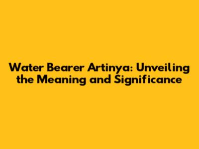 Water Bearer Artinya: Unveiling the Meaning and Significance
