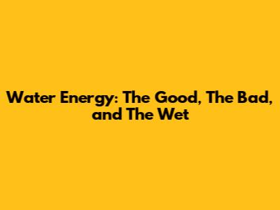 Water Energy: The Good, The Bad, and The Wet