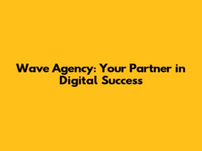 Wave Agency: Your Partner in Digital Success