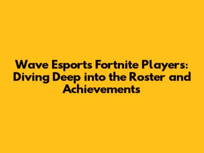 Wave Esports Fortnite Players: Diving Deep into the Roster and Achievements