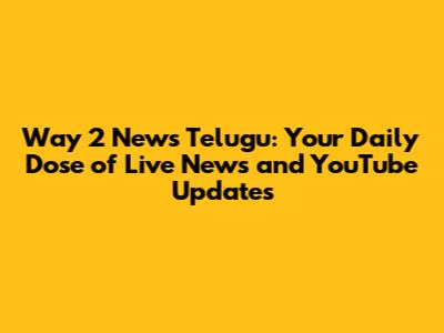 Way 2 News Telugu: Your Daily Dose of Live News and YouTube Updates