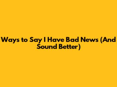 Ways to Say 'I Have Bad News' (And Sound Better)
