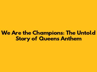 We Are the Champions: The Untold Story of Queen's Anthem