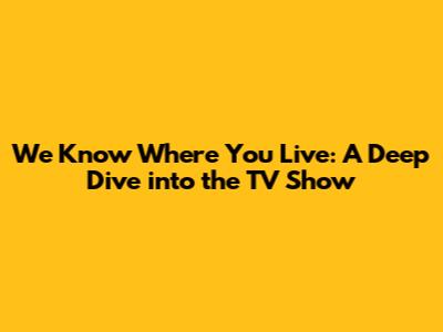 We Know Where You Live: A Deep Dive into the TV Show