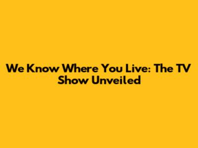 We Know Where You Live: The TV Show Unveiled