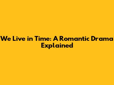 We Live in Time: A Romantic Drama Explained