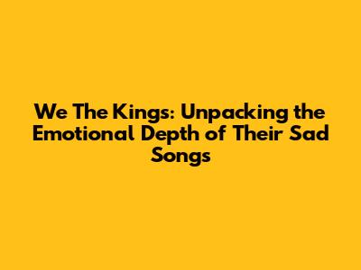 We The Kings: Unpacking the Emotional Depth of Their Sad Songs