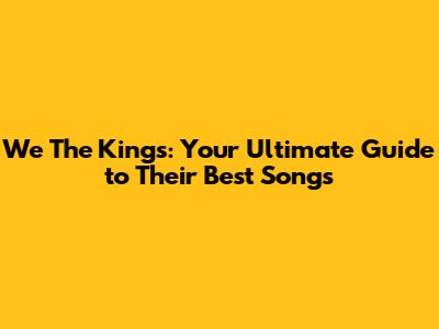 We The Kings: Your Ultimate Guide to Their Best Songs