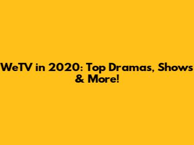 WeTV in 2020: Top Dramas, Shows & More!