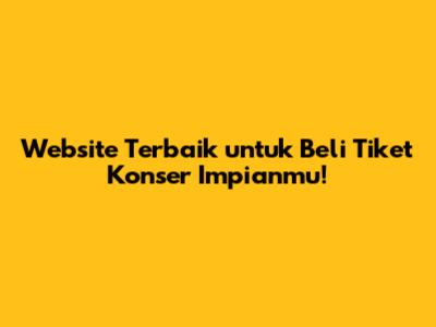 Website Terbaik untuk Beli Tiket Konser Impianmu!