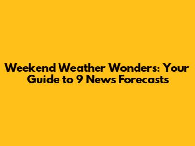 Weekend Weather Wonders: Your Guide to 9 News Forecasts