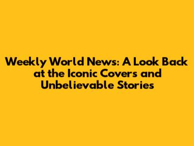 Weekly World News: A Look Back at the Iconic Covers and Unbelievable Stories
