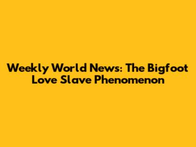 Weekly World News: The Bigfoot Love Slave Phenomenon