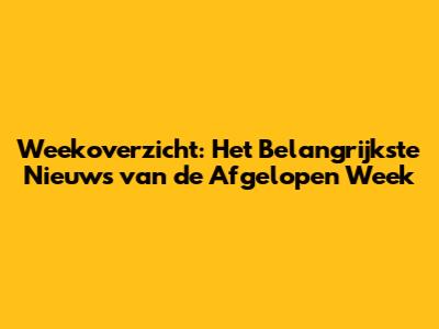 Weekoverzicht: Het Belangrijkste Nieuws van de Afgelopen Week