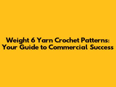 Weight 6 Yarn Crochet Patterns: Your Guide to Commercial Success
