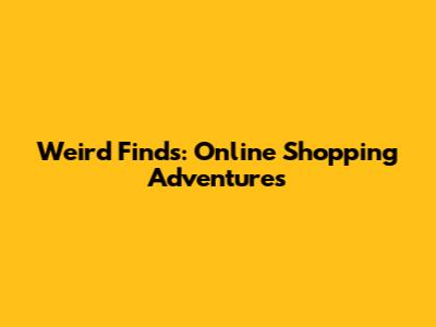 Weird Finds: Online Shopping Adventures