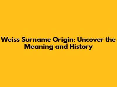 Weiss Surname Origin: Uncover the Meaning and History