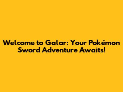 Welcome to Galar: Your Pokémon Sword Adventure Awaits!