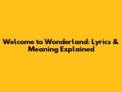 Welcome to Wonderland: Lyrics & Meaning Explained