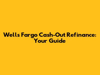 Wells Fargo Cash-Out Refinance: Your Guide