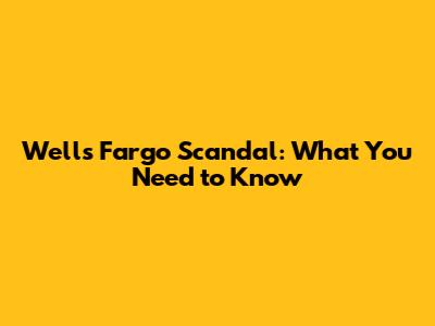 Wells Fargo Scandal: What You Need to Know