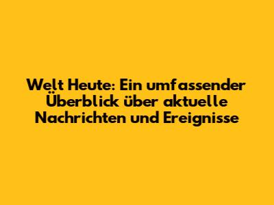 Welt Heute: Ein umfassender Überblick über aktuelle Nachrichten und Ereignisse