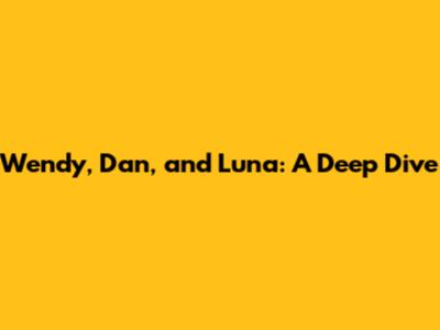 Wendy, Dan, and Luna: A Deep Dive