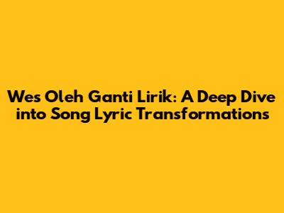 Wes Oleh Ganti Lirik: A Deep Dive into Song Lyric Transformations