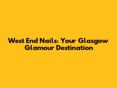 West End Nails: Your Glasgow Glamour Destination