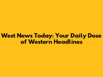 West News Today: Your Daily Dose of Western Headlines