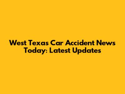 West Texas Car Accident News Today: Latest Updates